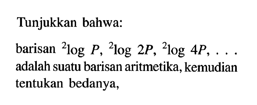 Tunjukkan bahwa: barisan 2logP,2log2P,2log4P, ...  adalah suatu barisan aritmetika, kemudian tentukan bedanya,