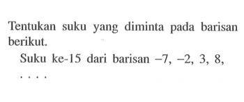 Tentukan suku yang diminta pada barisan berikut. Suku ke-15 dari barisan -7,-2,3,8,... 