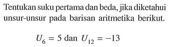 Tentukan suku pertama dan beda, jika diketahui unsur-unsur pada barisan aritmetika berikut.U6=5 dan U12=-13