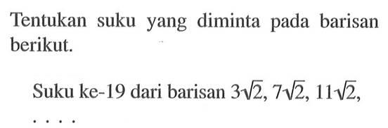 Tentukan suku yang diminta pada barisan berikut.Suku ke-19 dari barisan 3 akar(2), 7 akar(2), 11 akar(2), ...