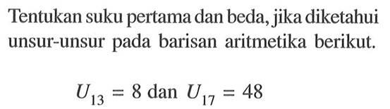 Tentukan suku pertama dan beda, jika diketahui unsur-unsur pada barisan aritmetika berikut.
U13=8 dan U17=48