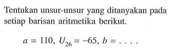 Tentukan unsur-unsur yang ditanyakan pada setiap barisan aritmetika berikut. a=110, U26=-65, b=...