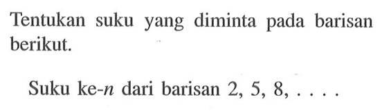 Tentukan suku yang diminta pada barisan berikut.Suku ke-n dari barisan 2,5,8, ... .