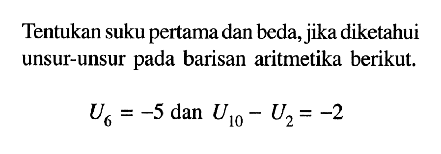 Tentukan suku pertama dan beda, jika diketahui unsur-unsur pada barisan aritmetika berikut.U6=-5   dan  U10-U2=-2