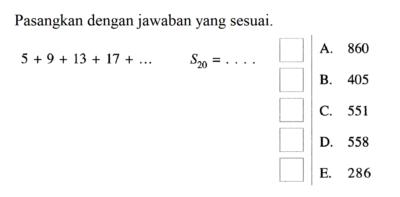 Pasangkan dengan jawaban yang sesuai.

5+9+13+17+ ....  S20= ....
