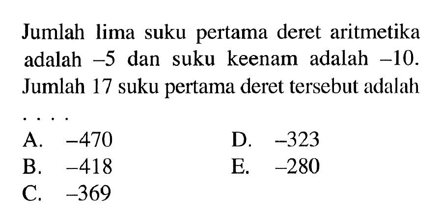 Jumlah lima suku pertama deret aritmetika adalah -5 dan suku keenam adalah -10. Jumlah 17 suku pertama deret tersebut adalah ....