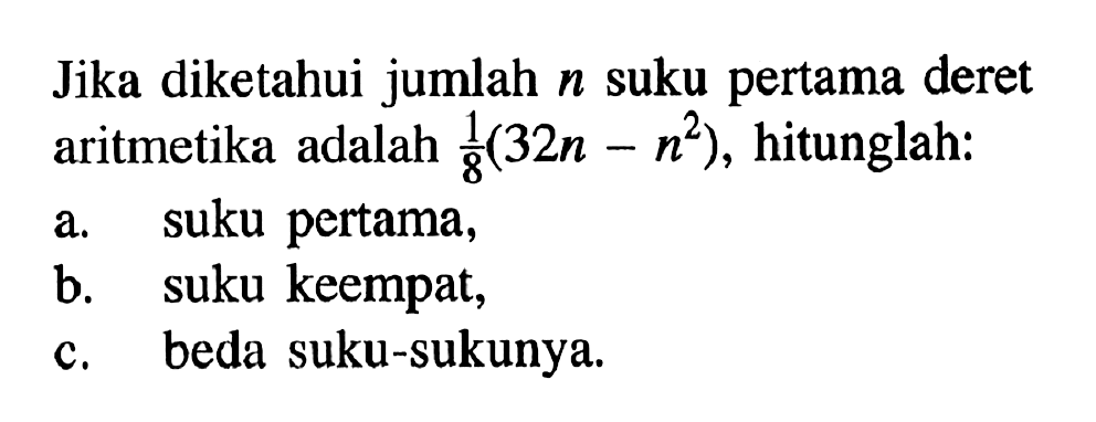 Jika diketahui jumlah  n  suku pertama deret aritmetika adalah  1/8(32 n-n^2) , hitunglah:a. suku pertama,b. suku keempat,c. beda suku-sukunya.