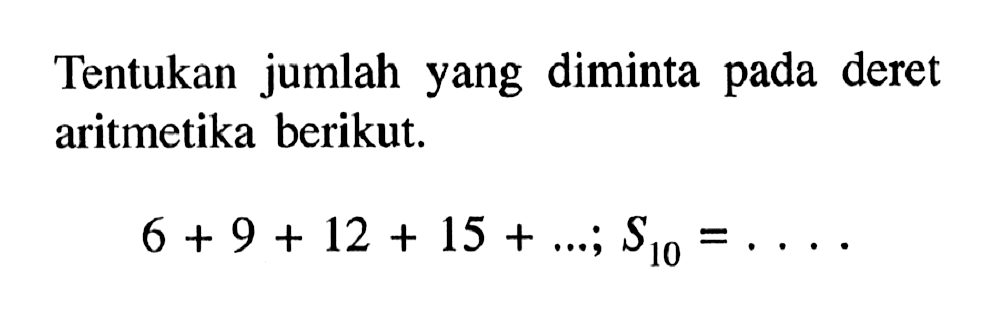 Tentukan jumlah yang diminta pada deret aritmetika berikut. 6+9+12+15+....;S10=....