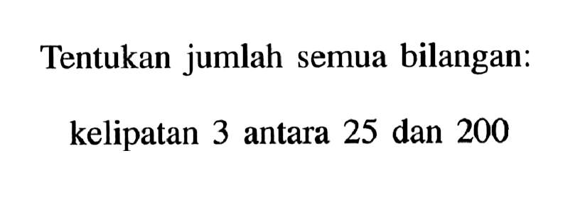 Tentukan jumlah semua bilangan:kelipatan 3 antara 25 dan 200