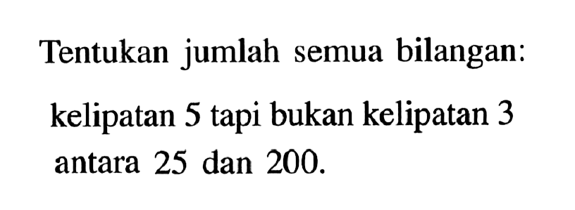 Tentukan jumlah semua bilangan:kelipatan 5 tapi bukan kelipatan 3 antara 25 dan 200.