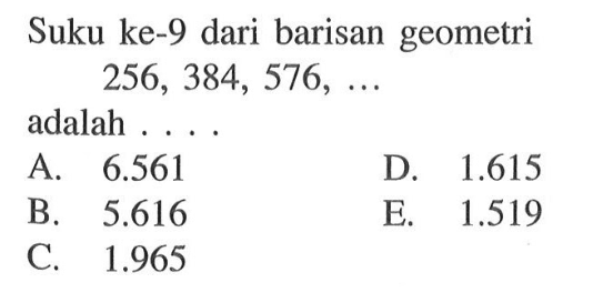 Suku ke-9 dari barisan geometri 256, 384, 576, ... adalah...