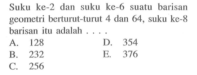 Suku ke-2 dan suku ke-6 suatu barisan geometri berturut-turut 4 dan 64, suku ke- 8 barisan itu adalah .... . 