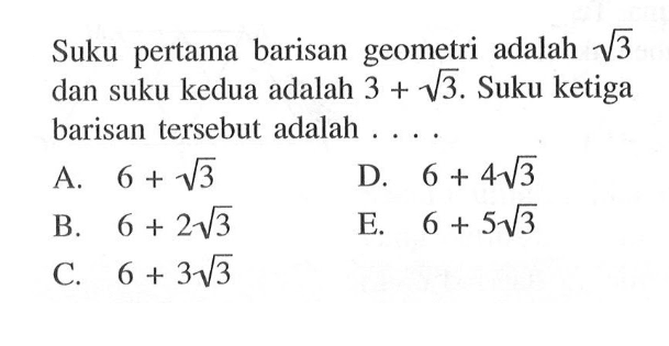 Suku pertama barisan geometri adalah akar(3) dan suku kedua adalah 3+akar(3). Suku ketiga barisan tersebut adalah ...