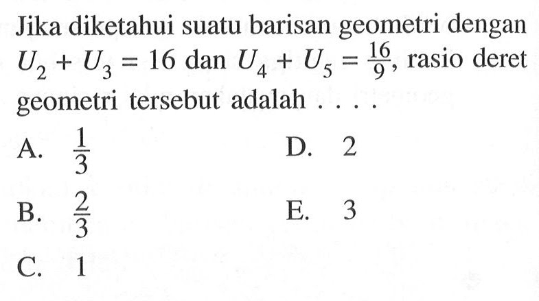 Jika diketahui suatu barisan geometri dengan U2+U3=16 dan U4+U5=16/9, rasio deret geometri tersebut adalah ...