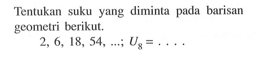 Tentukan suku yang diminta pada barisan geometri berikut. 2,6,18,54,...; U8=....