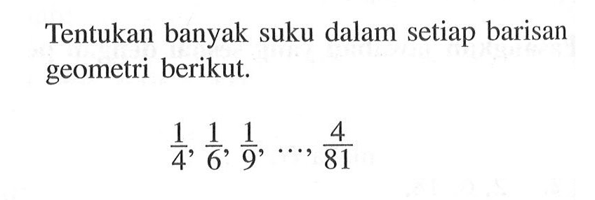 Tentukan banyak suku dalam setiap barisan geometri berikut.1/4, 1/6, 1/9, ..., 4/81