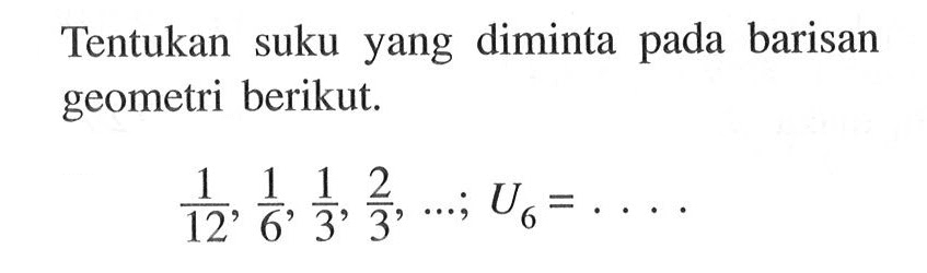 Tentukan suku yang diminta pada barisan geometri berikut. 1/12, 1/6, 1/3, 2/3, ... ; U6=...