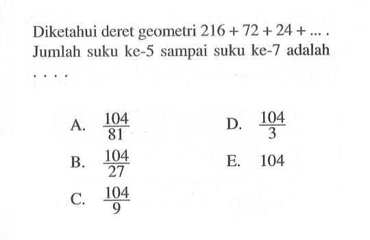 Diketahui deret geometri 216+72+24+... . Jumlah suku ke-5 sampai suku ke-7 adalah
