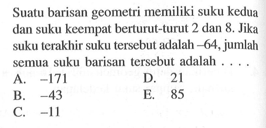 Suatu barisan geometri memiliki suku kedua dan suku keempat berturut-turut 2 dan 8. Jika suku terakhir suku tersebut adalah -64, jumlah semua suku barisan tersebut adalah 