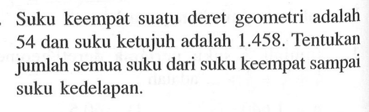 Suku keempat suatu deret geometri adalah 54 dan suku ketujuh adalah 1.458. Tentukan jumlah semua suku dari suku keempat sampai suku kedelapan.