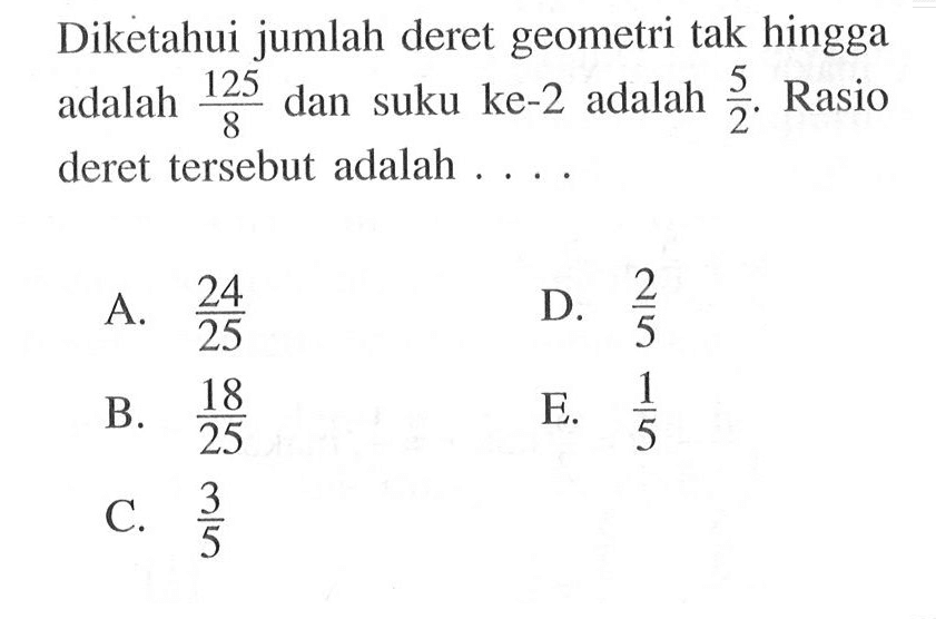 Diketahui jumlah deret geometri tak hingga adalah 125/8 dan suku ke-2 adalah 5/2. Rasio deret tersebut adalah