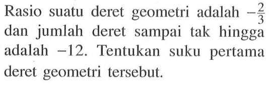 Rasio suatu deret geometri adalah -2/3 dan jumlah deret sampai tak hingga adalah -12. Tentukan suku pertama deret geometri tersebut.