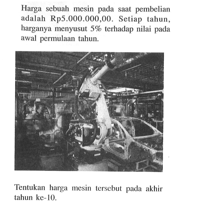 Harga sebuah mesin pada saat pembelian adalah Rp5.000.000,00. Setiap tahun, harganya menyusut  5%  terhadap nilai pada awal permulaan tahun.Tentukan harga mesin tersebut pada akhir tahun ke-10.