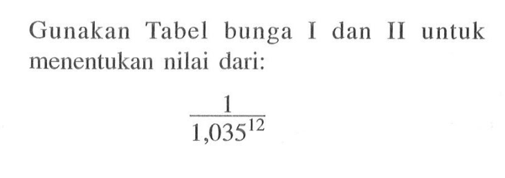 Gunakan Tabel bunga I dan II untuk menentukan nilai dari:1/(1,035^12)