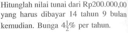 Hitunglah nilai tunai dari Rp200.000,00 yang harus dibayar 14 tahun 9 bulan kemudian. Bunga  4 1/2%  per tahun.