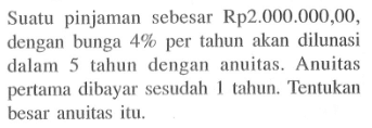 Suatu pinjaman sebesar  Rp 2.000 .000,00 , dengan bunga  4%  per tahun akan dilunasi dalam 5 tahun dengan anuitas. Anuitas pertama dibayar sesudah 1 tahun. Tentukan besar anuitas itu.