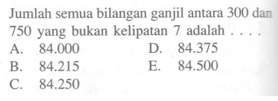 Jumlah semua bilangan ganjil antara 300 dan 750 yang bukan kelipatan 7 adalah  ... .