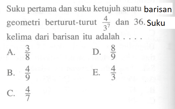 Suku pertama dan suku ketujuh suatu barisan geometri berturut-turut 4/3^7 dan 36 . Suku kelima dari barisan itu adalah ....