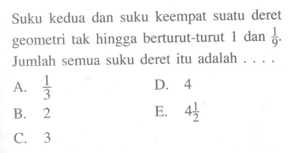 Suku kedua dan suku keempat suatu deret geometri tak hingga berturut-turut 1 dan 1/9. Jumlah semua suku deret itu adalah ....