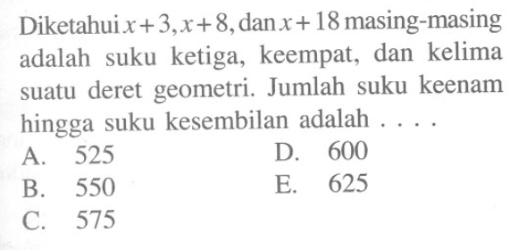 Diketahui x+3, x+8, dan x+18 masing-masing adalah suku ketiga, keempat, dan kelima suatu deret geometri. Jumlah suku keenam hingga suku kesembilan adalah ....