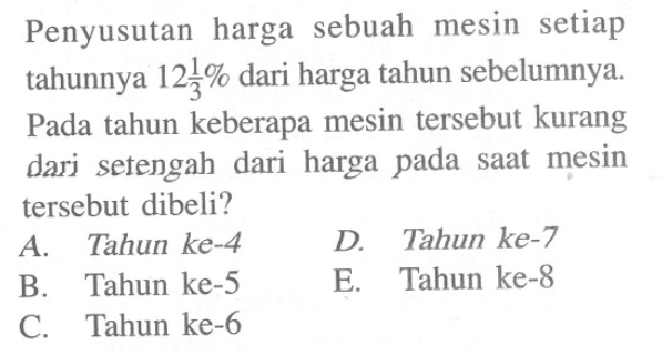 Penyusutan harga sebuah mesin setiap tahunnya 12 1/3% dari harga tahun sebelumnya. Pada tahun keberapa mesin tersebut kurang dari setengah dari harga pada saat mesin tersebut dibeli?