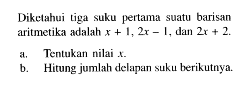 Diketahui tiga suku pertama suatu barisan aritmetika adalah x+1, 2 x-1, dan 2x+2. a. Tentukan nilai x. b. Hitung jumlah delapan suku berikutnya.