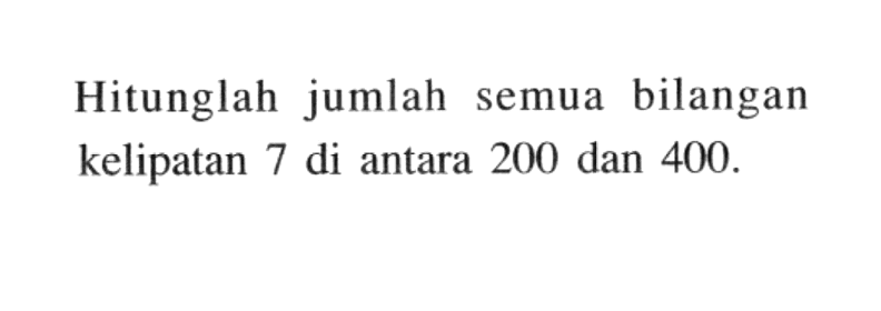 Hitunglah jumlah bilangan semua kelipatan 7 di antara 200 dan 400.