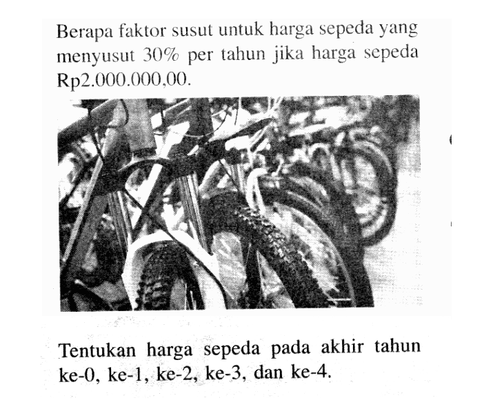 Berapa faktor susut untuk harga sepeda yang menyusut  30%  per tahun jika harga sepeda  Rp2.000.000,00 .Tentukan harga sepeda pada akhir tahun ke-0, ke-1, ke-2, ke-3, dan ke-4 . 