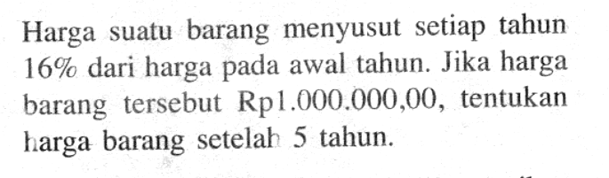 Harga suatu barang menyusut setiap tahun 16% dari harga pada awal tahun. Jika harga barang tersebut Rp1.000.000,00, tentukan harga barang setelah 5 tahun.