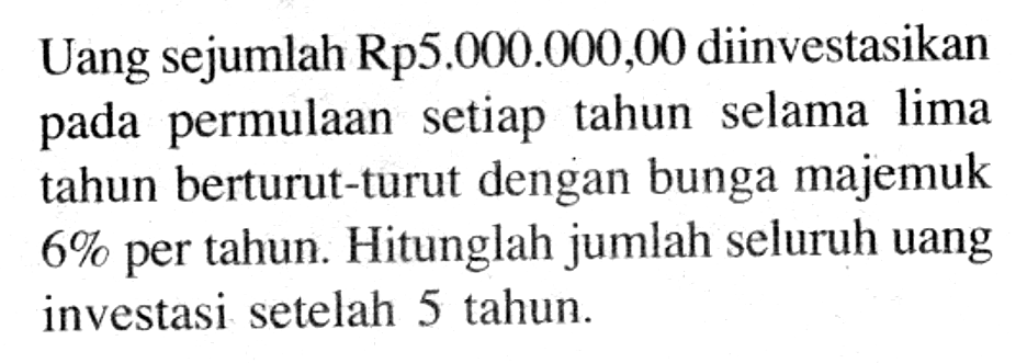 Uang sejumlah Rp5.000.000,00 diinvestasikan pada permulaan setiap tahun selama lima tahun berturut-turut dengan bunga majemuk  6%  per tahun. Hitunglah jumlah seluruh uang investasi setelah 5 tahun.