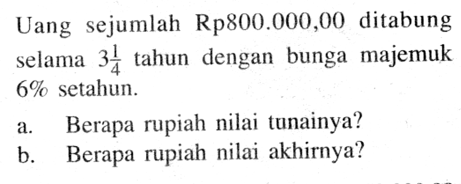 Uang sejumlah Rp800.000,00 ditabung selama 3 1/4 tahun dengan bunga majemuk 6% setahun.a. Berapa rupiah nilai tunainya?b. Berapa rupiah nilai akhirnya?