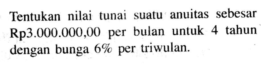 Tentukan nilai tunai suatu anuitas sebesar Rp3.000.000,00 per bulan untuk 4 tahun dengan bunga 6 % per triwulan.