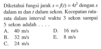 Diketahui fungsi jarak  s=f(t)=4t^2  dengan  s  dalam m dan  t  dalam sekon. Kecepatan rata-rata dalam interval waktu 3 sekon sampai 5 sekon adalah ...