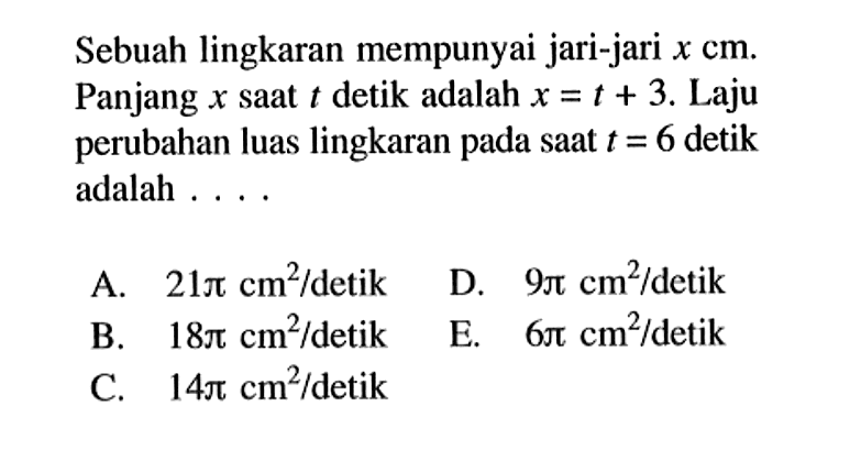 Sebuah lingkaran mempunyai jari-jari  x cm. Panjang x saat t detik adalah x=t+3. Laju perubahan luas lingkaran pada saat  t=6  detik adalah....