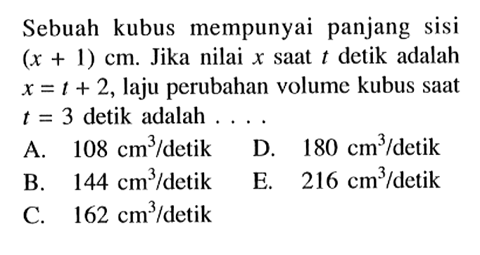 Sebuah kubus mempunyai panjang sisi (x+1) cm. Jika nilai x saat t detik adalah x=t+2, laju perubahan volume kubus saat t=3 detik adalah ....