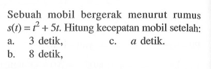 Sebuah mobil bergerak menurut rumus  s(t)=t^2+5t. Hitung kecepatan mobil setelah; a. 3 detik, b. 8 detik, c. a  detik. 