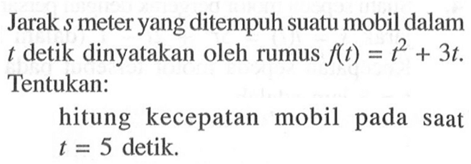 Jarak  s  meter yang ditempuh suatu mobil dalam  t  detik dinyatakan oleh rumus  f(t)=t^2+3t . Tentukan:hitung kecepatan mobil pada saat  t=5  detik.