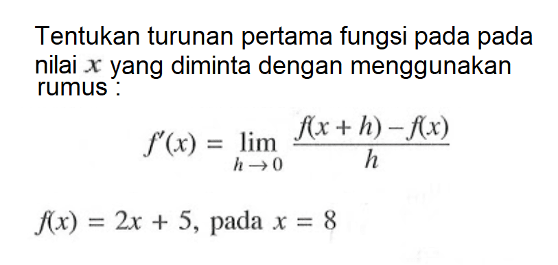 Tentukan turunan pertama fungsi pada pada nilai x yang diminta dengan menggunakan rumus:f'(x) = limit h->0 (f(x+h)-f(x))/hf(x)=2x+5, pada  x=8