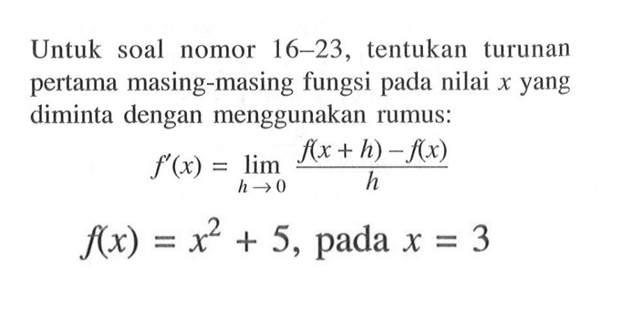 Untuk soal nomor 16-23, tentukan turunan pertama masing-masing fungsi pada nilai  x  yang diminta dengan menggunakan rumus:f^(x)=lim h->0 (f(x+h)-f(x))/h f(x)=x^2+5, pada x=3