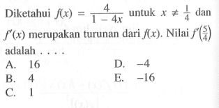 Diketahui f(x)=4/ (1-4x) untuk x =/= 1/4 dan f'(x) merupakan turunan dari f(x). Nilai f'(5/4) adalah ....